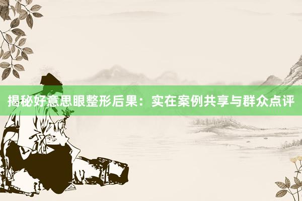 揭秘好意思眼整形后果：实在案例共享与群众点评