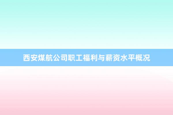 西安煤航公司职工福利与薪资水平概况