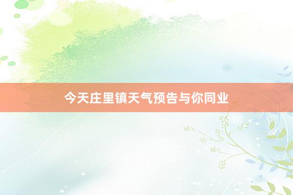 今天庄里镇天气预告与你同业