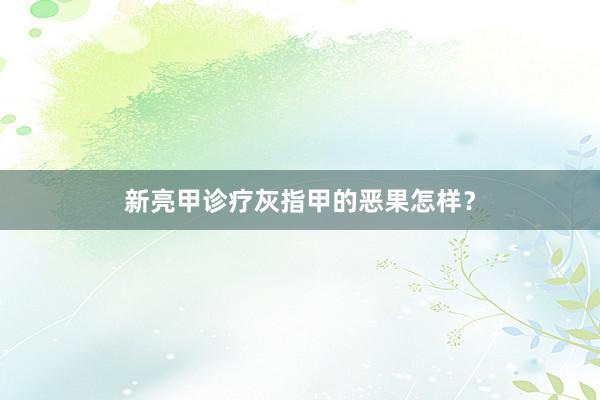 新亮甲诊疗灰指甲的恶果怎样？