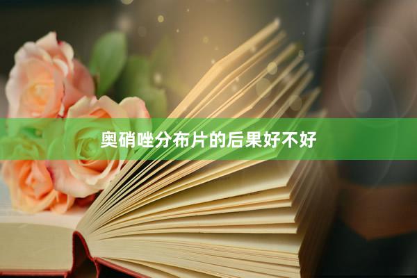 奥硝唑分布片的后果好不好