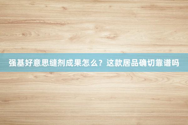 强基好意思缝剂成果怎么？这款居品确切靠谱吗