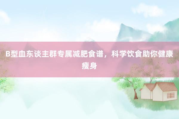 B型血东谈主群专属减肥食谱，科学饮食助你健康瘦身