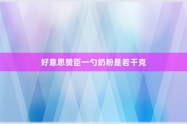 好意思赞臣一勺奶粉是若干克