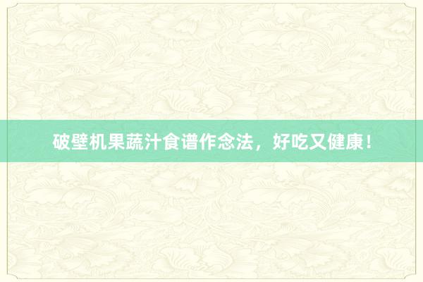 破壁机果蔬汁食谱作念法，好吃又健康！