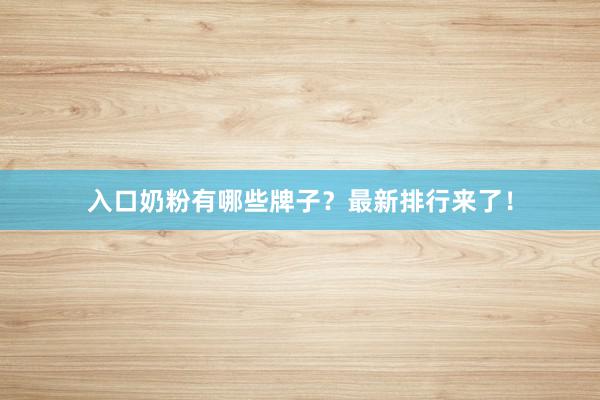 入口奶粉有哪些牌子？最新排行来了！
