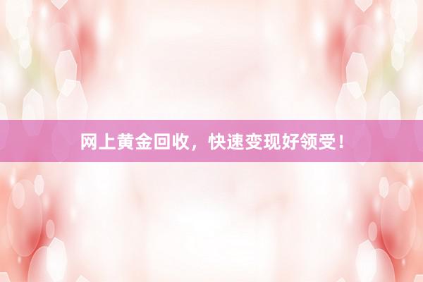 网上黄金回收，快速变现好领受！